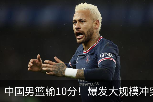 中国男篮输10分！爆发大规模冲突，3人罚出场，1人摔重伤