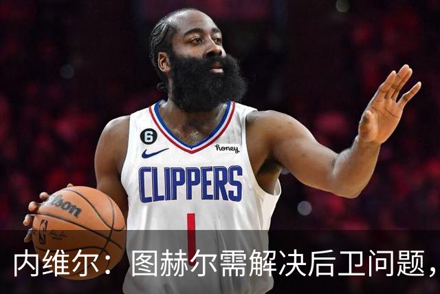 内维尔：图赫尔需解决后卫问题，利夫拉门托受伤时就应补召右后卫