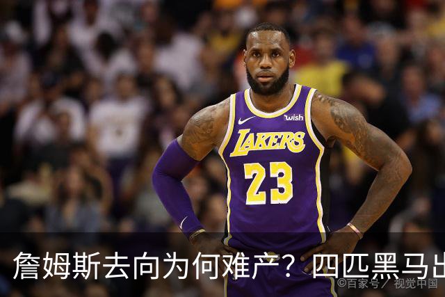 詹姆斯去向为何难产？四匹黑马出现加剧混乱