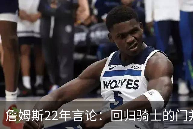 詹姆斯22年言论：回归骑士的门并未关上 生涯最后一季愿父子同队
