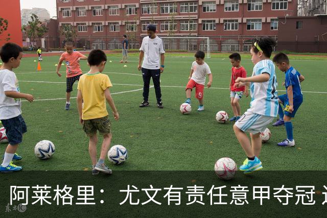 阿莱格里：尤文有责任意甲夺冠 还要争欧冠冠军