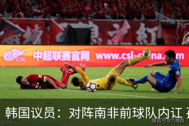 韩国议员：对阵南非前球队内讧 孙兴慜拒采访被排除出首发