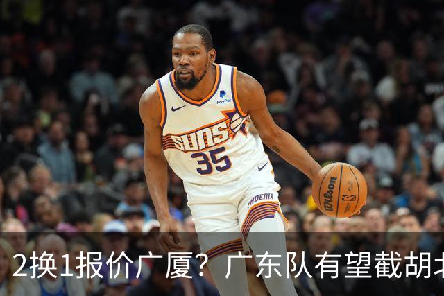 2换1报价广厦？广东队有望截胡北京男篮，朱芳雨强挖小巴里布朗！