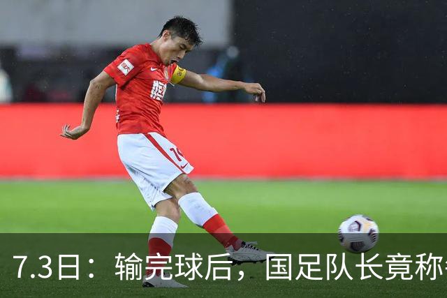 7.3日：输完球后，国足队长竟称每天吃海参不止，球迷怒了，绝对不是海参